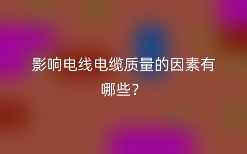 影響電線電纜質(zhì)量的因素有哪些？(圖1)