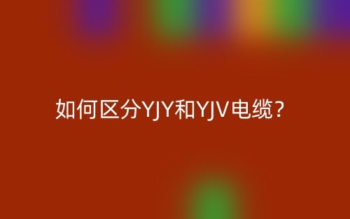 如何區(qū)分YJY和YJV電纜？(圖1)