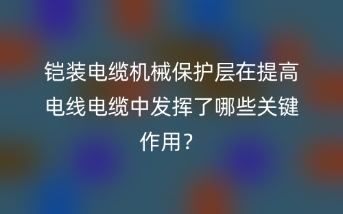 鎧裝電纜機械保護層在提高電線電纜中發(fā)揮了哪些關(guān)鍵作用？(圖1)