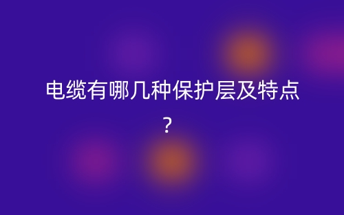 電纜有哪幾種保護(hù)層及特點(diǎn)？(圖1)
