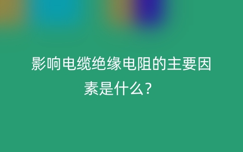 影響電纜絕緣電阻的主要因素是什么？(圖1)