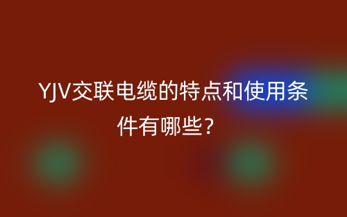 YJV交聯(lián)電纜的特點和使用條件有哪些？(圖1)