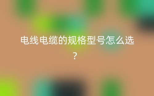 電線電纜的規(guī)格型號(hào)怎么選？(圖1)
