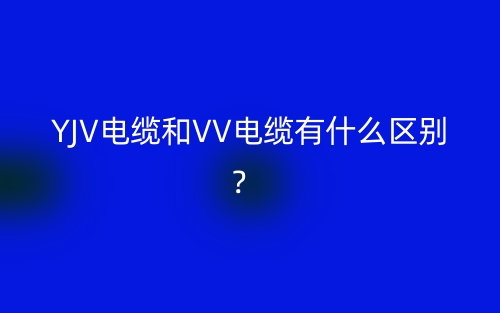 YJV電纜和VV電纜有什么區(qū)別？(圖1)