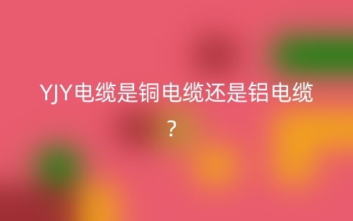 YJY電纜是銅電纜還是鋁電纜？(圖1)