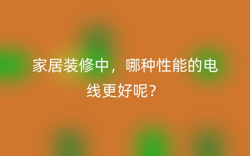 家居裝修中，哪種性能的電線更好呢？(圖1)