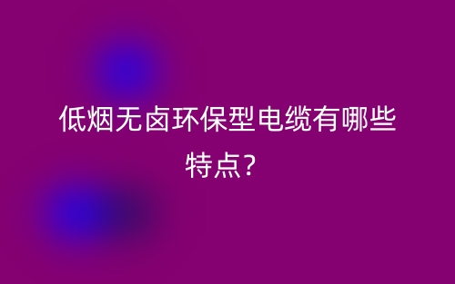低煙無鹵環(huán)保型電纜有哪些特點？(圖1)