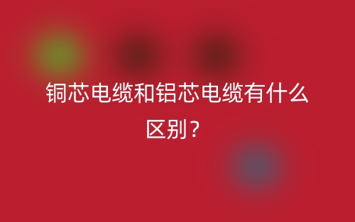 銅芯電纜和鋁芯電纜有什么區(qū)別？(圖1)