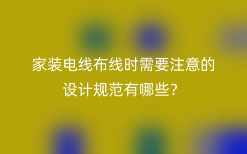 家裝電線(xiàn)布線(xiàn)時(shí)需要注意的設(shè)計(jì)規(guī)范有哪些？(圖1)