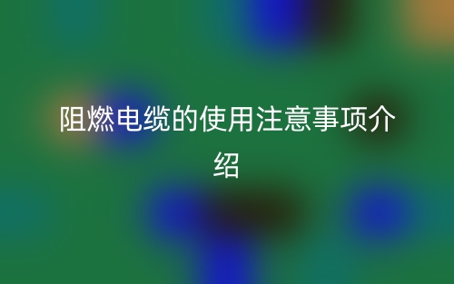 阻燃電纜的使用注意事項介紹(圖1)
