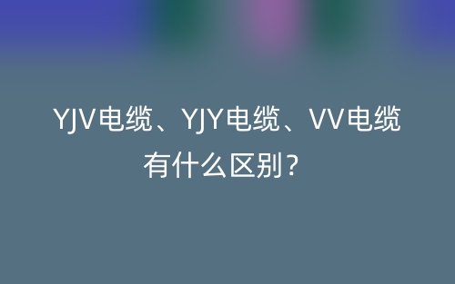 YJV電纜、YJY電纜、VV電纜有什么區(qū)別？(圖1)