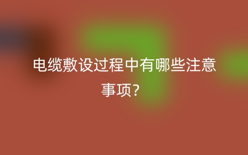 電纜敷設過程中有哪些注意事項？(圖1)
