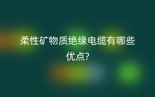 柔性礦物質(zhì)絕緣電纜有哪些優(yōu)點(diǎn)?(圖1)