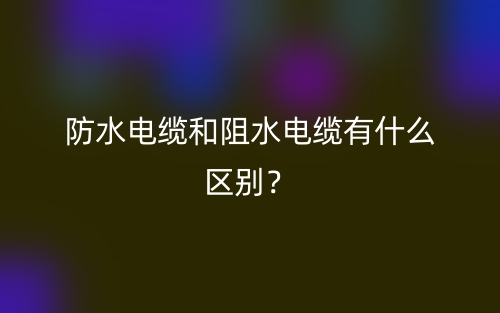 防水電纜和阻水電纜有什么區(qū)別？(圖1)