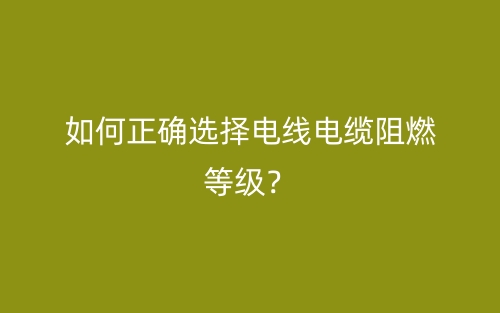 如何正確選擇電線電纜阻燃等級？(圖1)