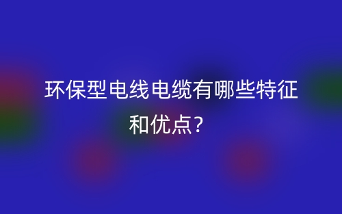 環(huán)保型電線電纜有哪些特征和優(yōu)點(diǎn)？(圖1)