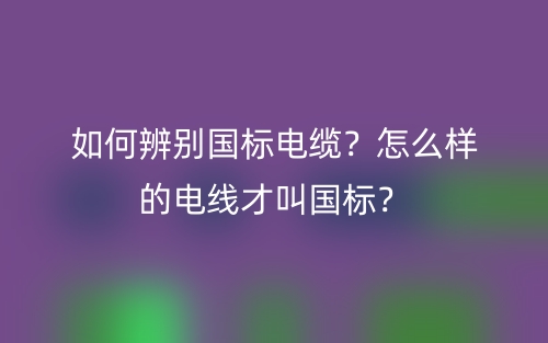 如何辨別國標電纜？怎么樣的電線才叫國標？(圖1)