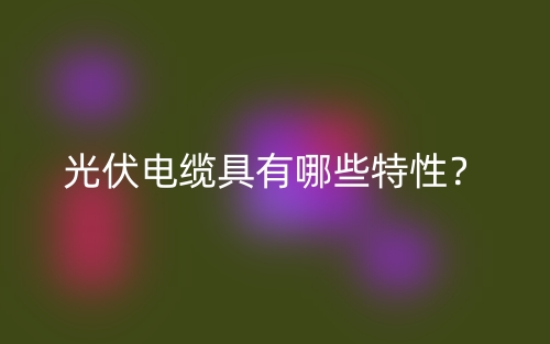 光伏電纜具有哪些特性？(圖1)