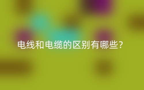 電線和電纜的區(qū)別有哪些？(圖1)