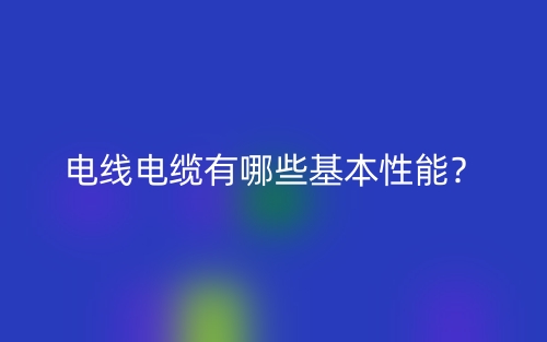 電線電纜有哪些基本性能？(圖1)