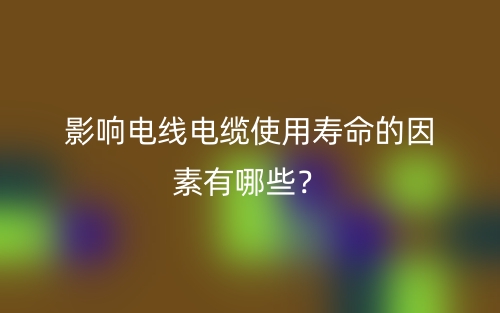 影響電線(xiàn)電纜使用壽命的因素有哪些？(圖1)