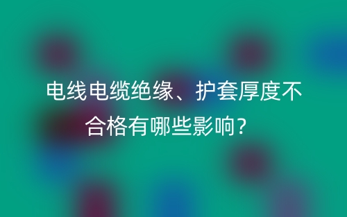 電線電纜絕緣、護套厚度不合格有哪些影響？(圖1)