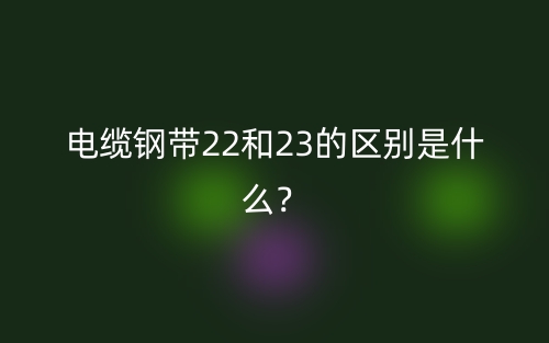 電纜鋼帶22和23的區(qū)別是什么？(圖1)