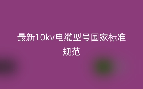 最新10kv電纜型號國家標準規(guī)范(圖1)
