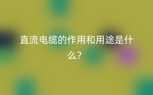 直流電纜的作用和用途是什么？(圖1)