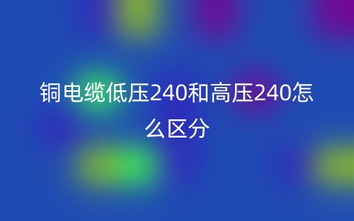 銅電纜低壓240和高壓240怎么區(qū)分？(圖1)