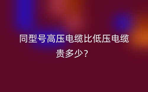 同型號(hào)高壓電纜比低壓電纜貴多少？(圖1)