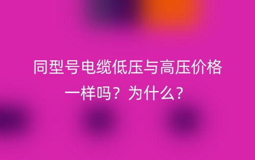 同型號電纜低壓與高壓價格一樣嗎？為什么？(圖1)