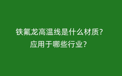 鐵氟龍高溫線是什么材質(zhì)？應(yīng)用于哪些行業(yè)？(圖1)