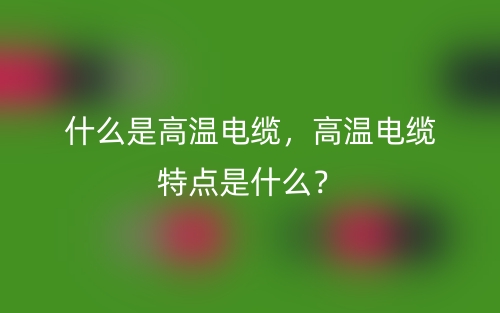 什么是高溫電纜，高溫電纜特點(diǎn)是什么？(圖1)