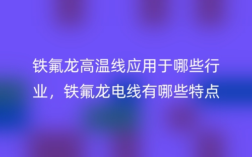 鐵氟龍高溫線應(yīng)用于哪些行業(yè)，鐵氟龍電線有哪些特點(diǎn)？(圖1)