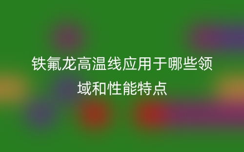 鐵氟龍高溫線應(yīng)用于哪些領(lǐng)域和性能特點(diǎn)(圖1)