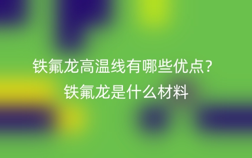 鐵氟龍高溫線(xiàn)有哪些優(yōu)點(diǎn)？鐵氟龍是什么材料(圖1)