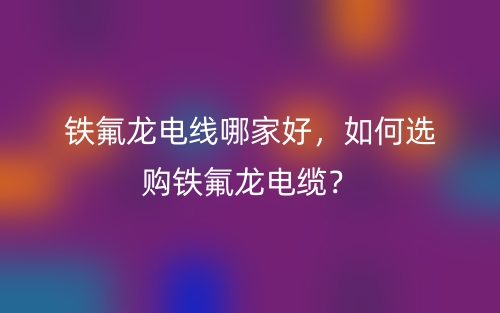 鐵氟龍電線哪家好，如何選購鐵氟龍電纜？(圖1)