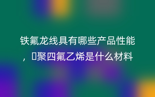 鐵氟龍線具有哪些產(chǎn)品性能，?聚四氟乙烯是什么材料(圖1)