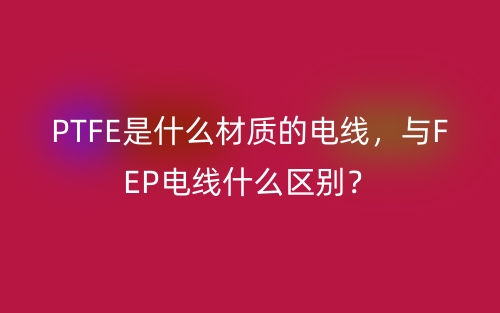 PTFE是什么材質(zhì)的電線，與FEP電線什么區(qū)別？(圖1)