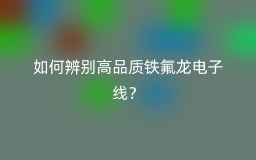 如何辨別高品質(zhì)鐵氟龍電子線(xiàn)？(圖1)
