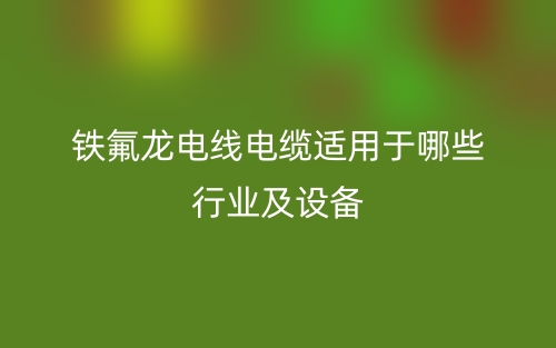 鐵氟龍電線(xiàn)電纜適用于哪些行業(yè)及設(shè)備(圖1)