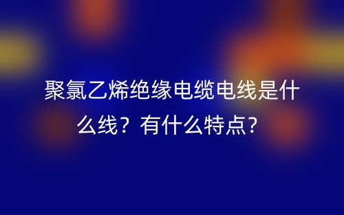 聚氯乙烯絕緣電纜電線是什么線？有什么特點(diǎn)？(圖1)