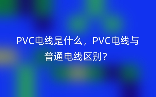 PVC電線是什么，PVC電線與普通電線區(qū)別？(圖1)