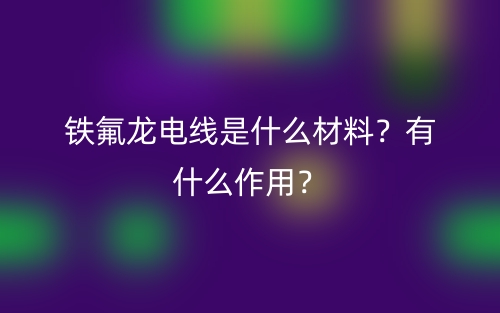 鐵氟龍電線是什么材料？有什么作用？(圖1)