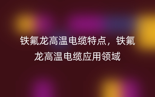 鐵氟龍高溫電纜特點，鐵氟龍高溫電纜應用領域(圖1)