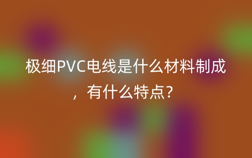 極細(xì)PVC電線是什么材料制成，有什么特點(diǎn)？(圖1)