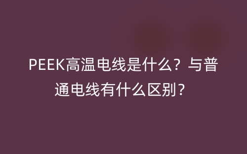 PEEK高溫電線(xiàn)是什么？與普通電線(xiàn)有什么區(qū)別？(圖1)