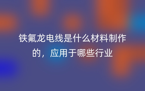 鐵氟龍電線是什么材料制作的，應(yīng)用于哪些行業(yè)(圖1)