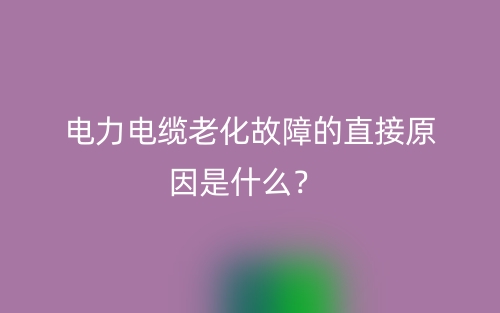 電力電纜老化故障的直接原因是什么？(圖1)